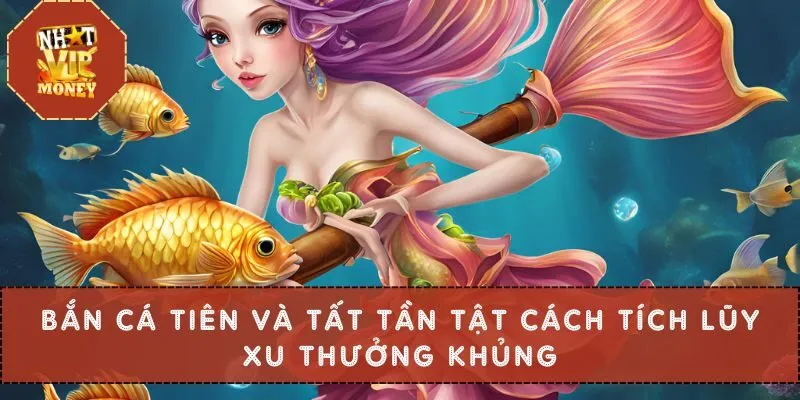 Bắn Cá Tiên Và Tất Tần Tật Cách Tích Lũy Xu Thưởng Khủng
