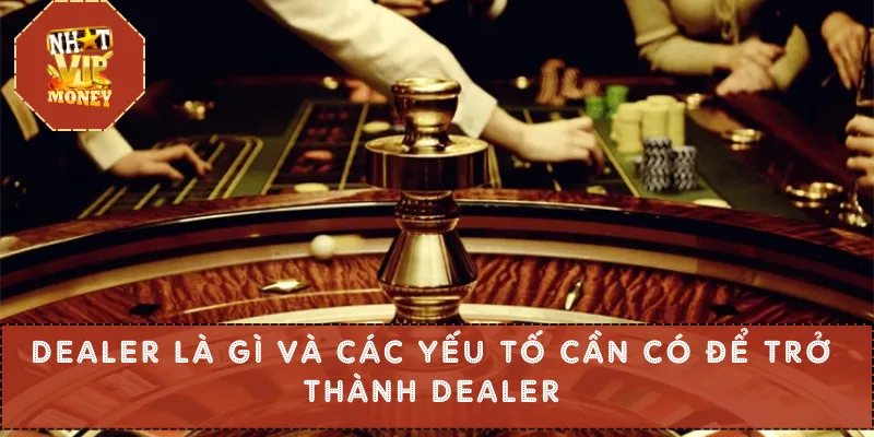 Dealer Là Gì Và Các Yếu Tố Cần Có Để Trở Thành Dealer