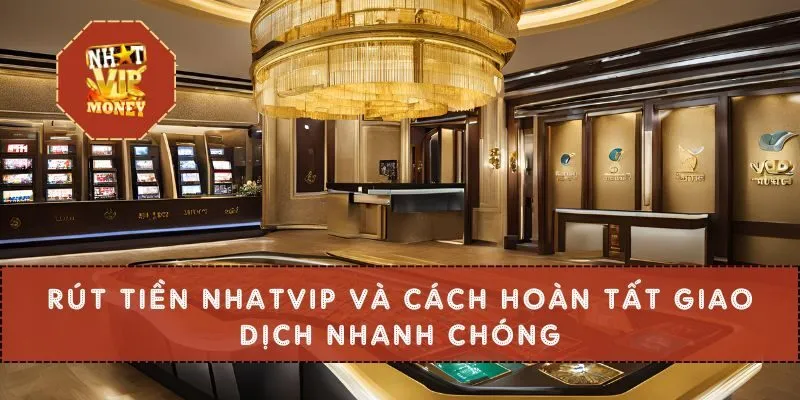 Rút Tiền NHATVIP Và Cách Hoàn Tất Giao Dịch Nhanh Chóng